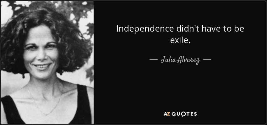 Independence didn't have to be exile. - Julia Alvarez