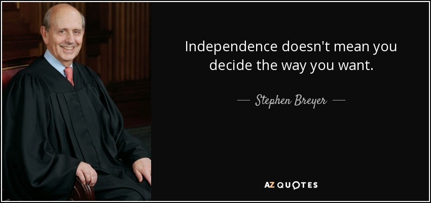 Independence doesn't mean you decide the way you want. - Stephen Breyer