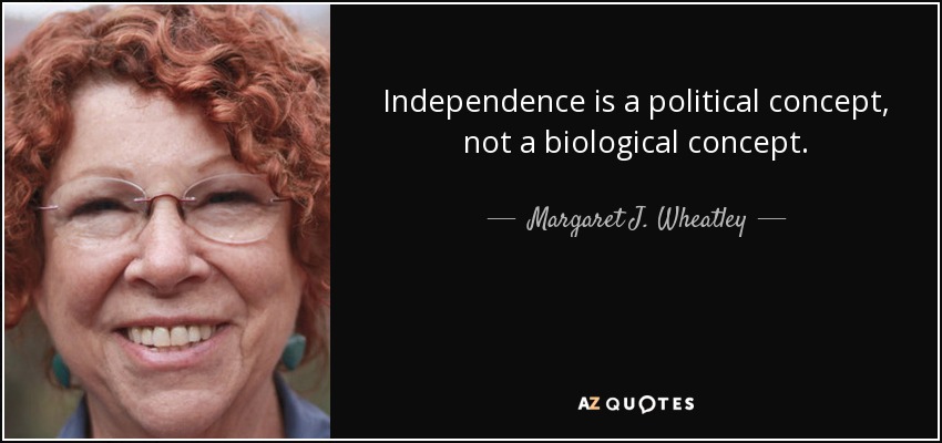Independence is a political concept, not a biological concept. - Margaret J. Wheatley
