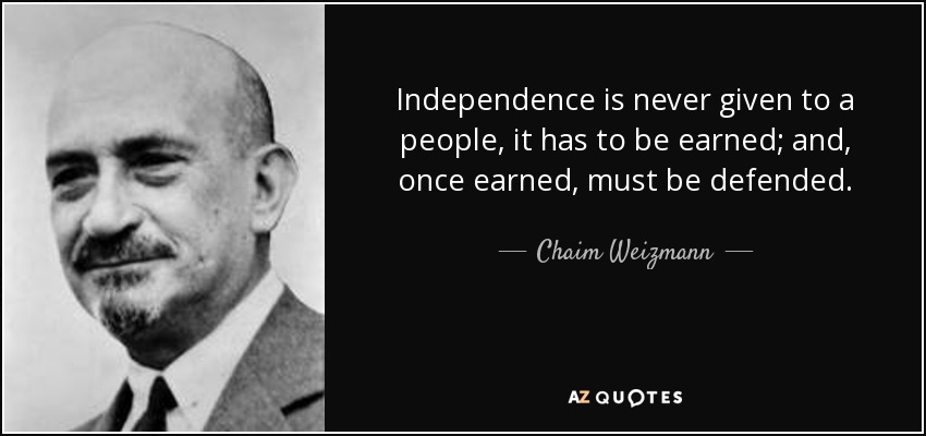 Independence is never given to a people, it has to be earned; and, once earned, must be defended. - Chaim Weizmann