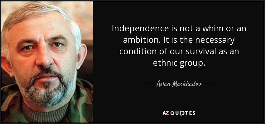 Independence is not a whim or an ambition. It is the necessary condition of our survival as an ethnic group. - Aslan Maskhadov