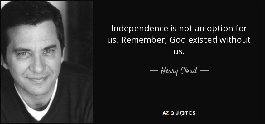 Independence is not an option for us. Remember, God existed without us. - Henry Cloud