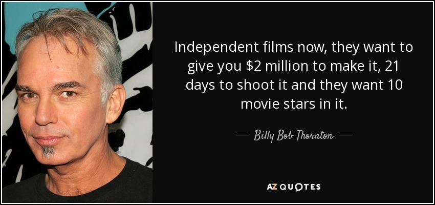 Independent films now, they want to give you $2 million to make it, 21 days to shoot it and they want 10 movie stars in it. - Billy Bob Thornton