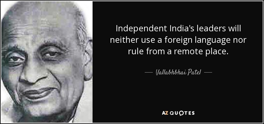 Independent India's leaders will neither use a foreign language nor rule from a remote place. - Vallabhbhai Patel