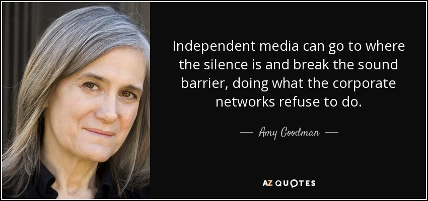 Independent media can go to where the silence is and break the sound barrier, doing what the corporate networks refuse to do. - Amy Goodman