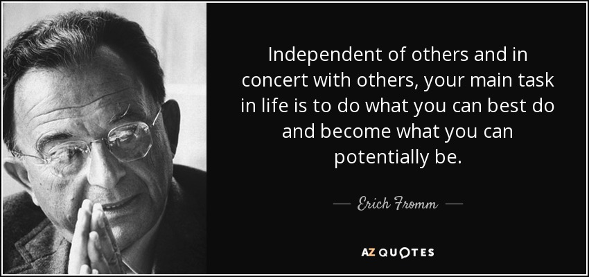 Independent of others and in concert with others, your main task in life is to do what you can best do and become what you can potentially be. - Erich Fromm