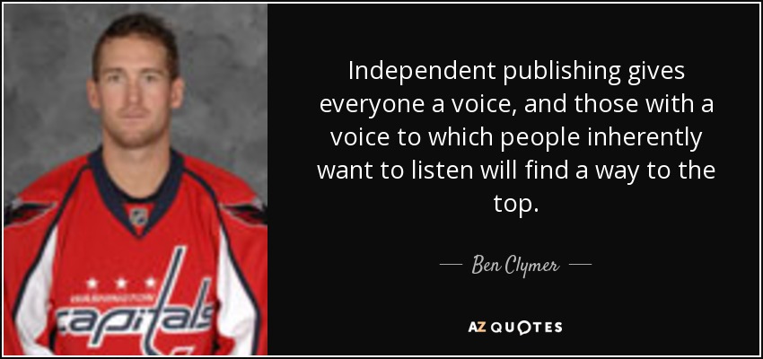 Independent publishing gives everyone a voice, and those with a voice to which people inherently want to listen will find a way to the top. - Ben Clymer