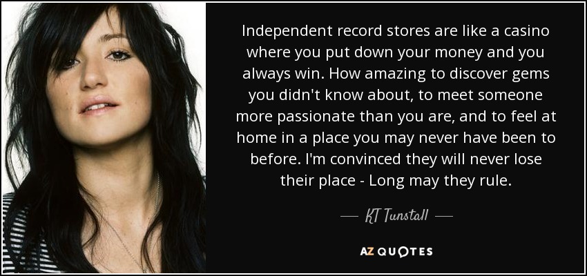 Independent record stores are like a casino where you put down your money and you always win. How amazing to discover gems you didn't know about, to meet someone more passionate than you are, and to feel at home in a place you may never have been to before. I'm convinced they will never lose their place - Long may they rule. - KT Tunstall