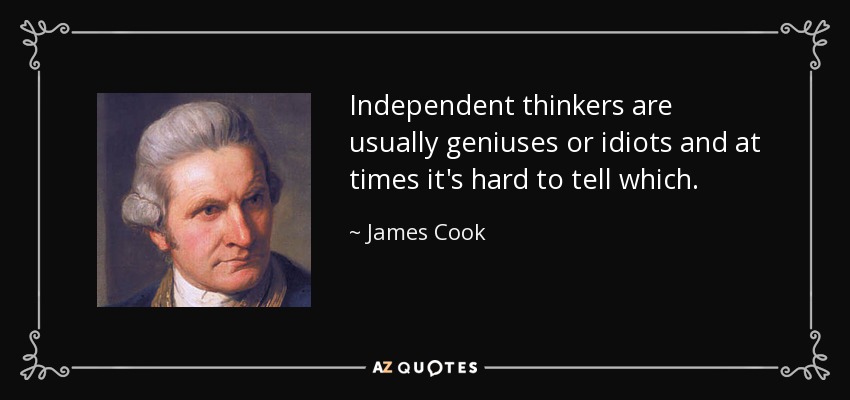 Independent thinkers are usually geniuses or idiots and at times it's hard to tell which. - James Cook