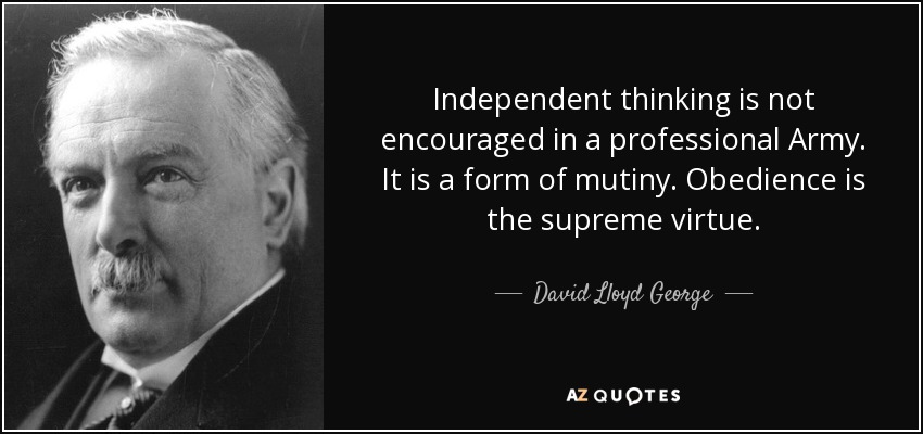 Independent thinking is not encouraged in a professional Army. It is a form of mutiny. Obedience is the supreme virtue. - David Lloyd George