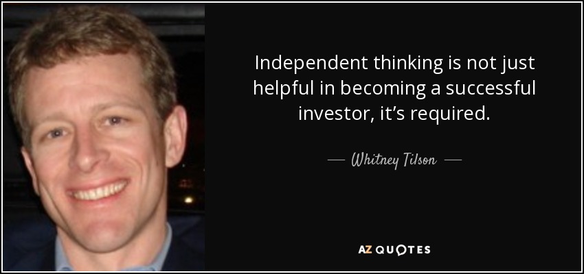 Independent thinking is not just helpful in becoming a successful investor, it’s required. - Whitney Tilson
