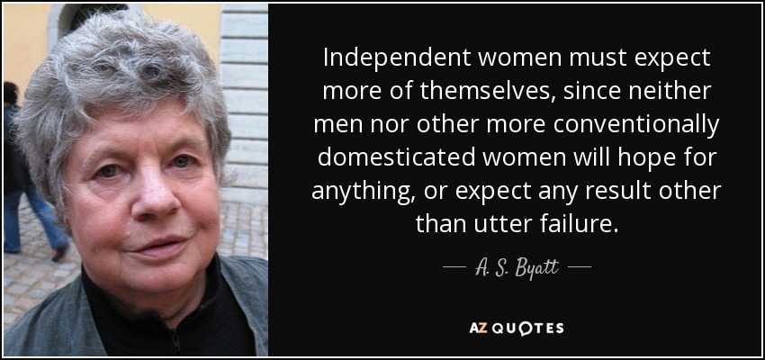 Independent women must expect more of themselves, since neither men nor other more conventionally domesticated women will hope for anything, or expect any result other than utter failure. - A. S. Byatt