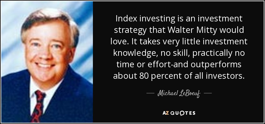 Index investing is an investment strategy that Walter Mitty would love. It takes very little investment knowledge, no skill, practically no time or effort-and outperforms about 80 percent of all investors. - Michael LeBoeuf