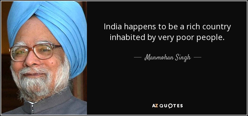 India happens to be a rich country inhabited by very poor people. - Manmohan Singh