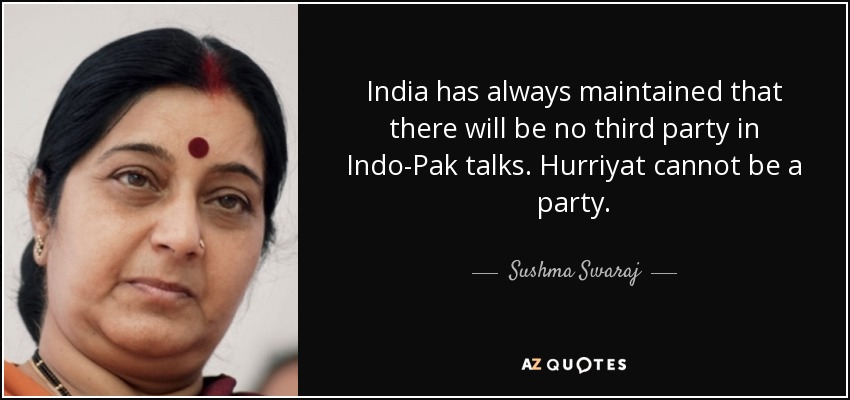 India has always maintained that there will be no third party in Indo-Pak talks. Hurriyat cannot be a party. - Sushma Swaraj