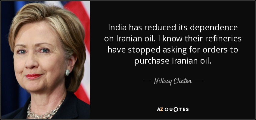 India has reduced its dependence on Iranian oil. I know their refineries have stopped asking for orders to purchase Iranian oil. - Hillary Clinton