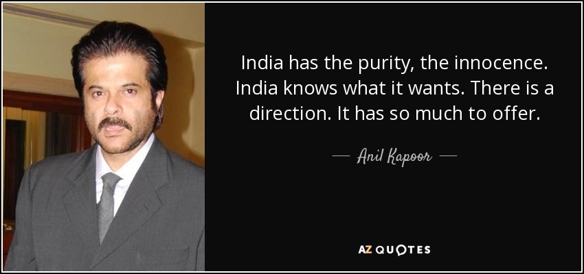 India has the purity, the innocence. India knows what it wants. There is a direction. It has so much to offer. - Anil Kapoor