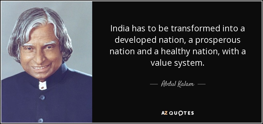 India has to be transformed into a developed nation, a prosperous nation and a healthy nation, with a value system. - Abdul Kalam