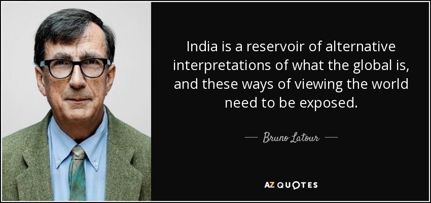 India is a reservoir of alternative interpretations of what the global is, and these ways of viewing the world need to be exposed. - Bruno Latour