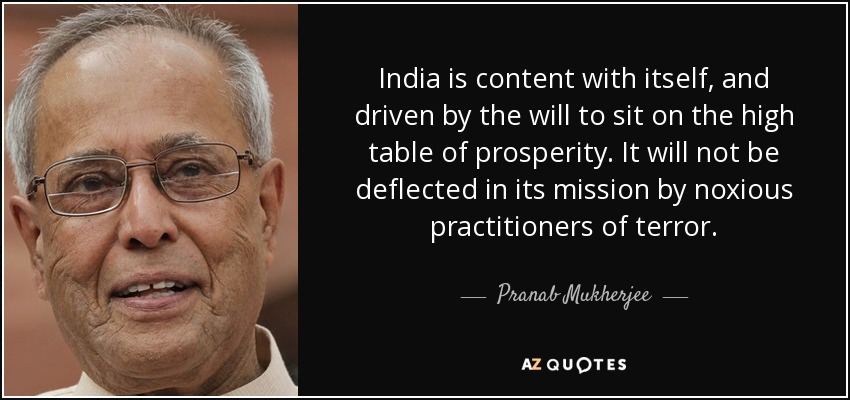 India is content with itself, and driven by the will to sit on the high table of prosperity. It will not be deflected in its mission by noxious practitioners of terror. - Pranab Mukherjee