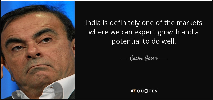 India is definitely one of the markets where we can expect growth and a potential to do well. - Carlos Ghosn