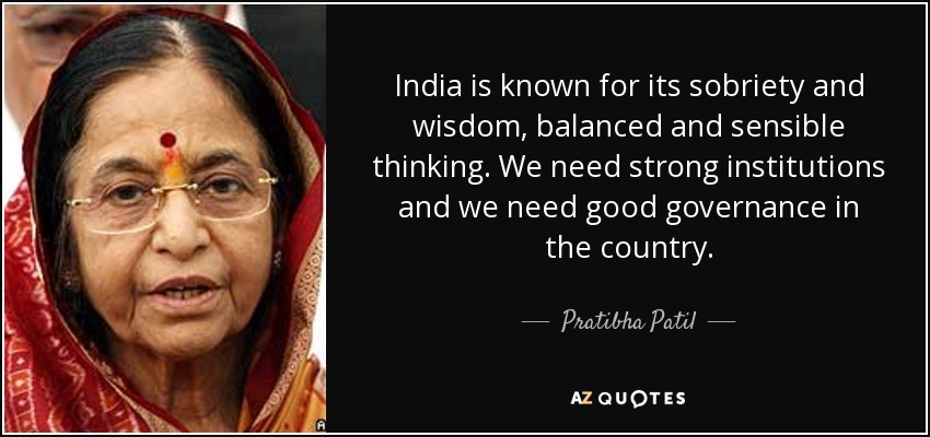 India is known for its sobriety and wisdom, balanced and sensible thinking. We need strong institutions and we need good governance in the country. - Pratibha Patil