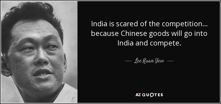 India is scared of the competition... because Chinese goods will go into India and compete. - Lee Kuan Yew