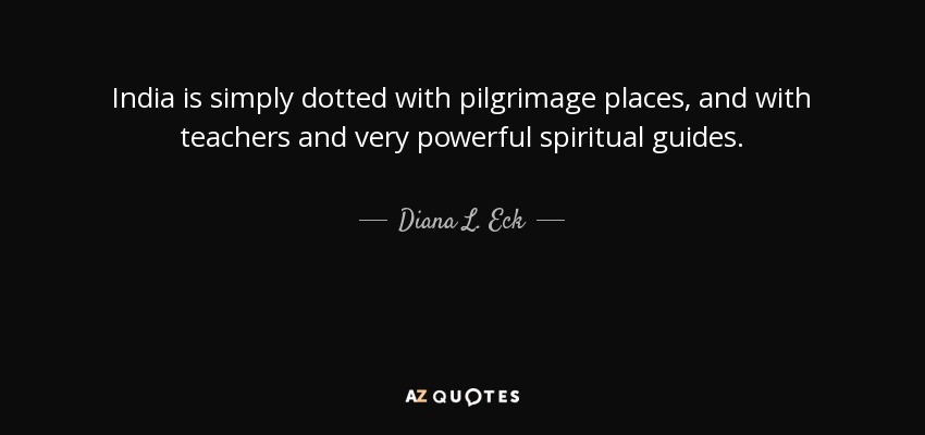 India is simply dotted with pilgrimage places, and with teachers and very powerful spiritual guides. - Diana L. Eck