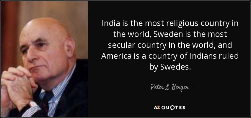 India is the most religious country in the world, Sweden is the most secular country in the world, and America is a country of Indians ruled by Swedes. - Peter L. Berger