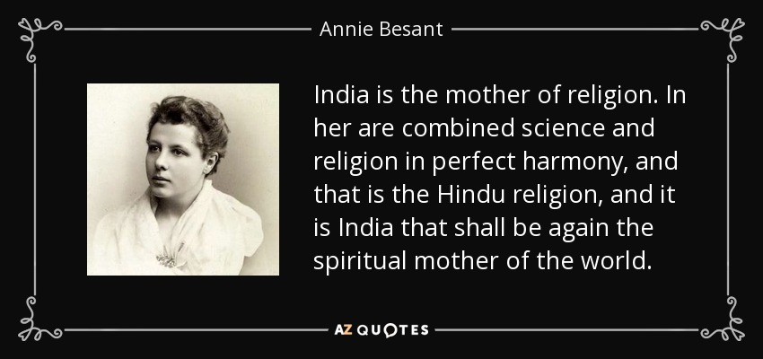 India is the mother of religion. In her are combined science and religion in perfect harmony, and that is the Hindu religion, and it is India that shall be again the spiritual mother of the world. - Annie Besant