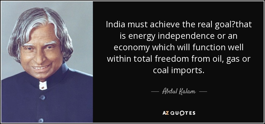 India must achieve the real goal?that is energy independence or an economy which will function well within total freedom from oil, gas or coal imports. - Abdul Kalam