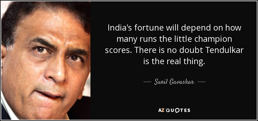 India's fortune will depend on how many runs the little champion scores. There is no doubt Tendulkar is the real thing. - Sunil Gavaskar