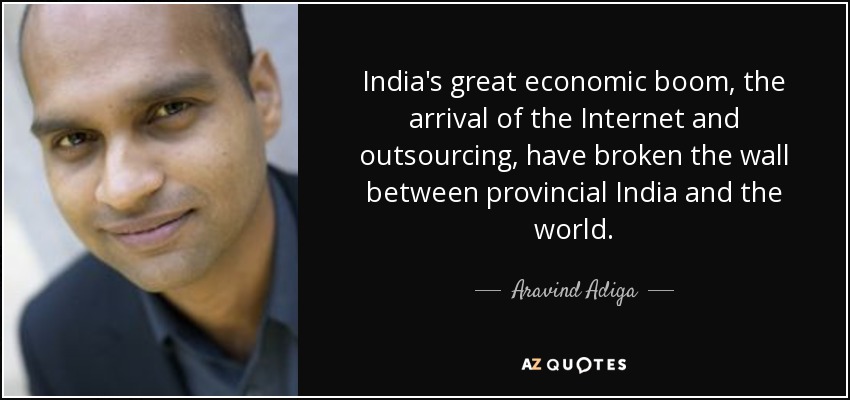 India's great economic boom, the arrival of the Internet and outsourcing, have broken the wall between provincial India and the world. - Aravind Adiga