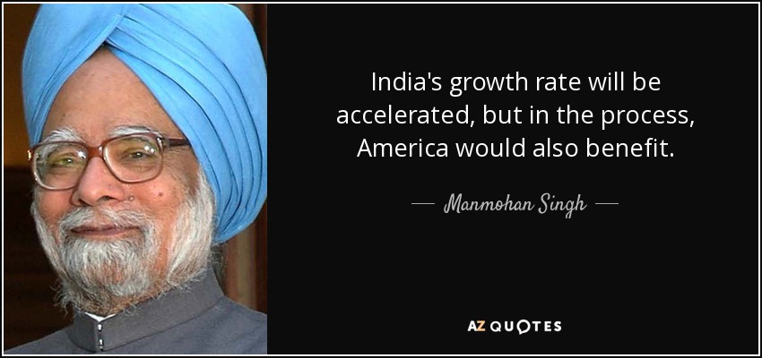 India's growth rate will be accelerated, but in the process, America would also benefit. - Manmohan Singh