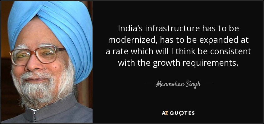 India's infrastructure has to be modernized, has to be expanded at a rate which will I think be consistent with the growth requirements. - Manmohan Singh