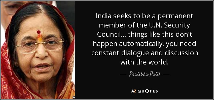 India seeks to be a permanent member of the U.N. Security Council... things like this don't happen automatically, you need constant dialogue and discussion with the world. - Pratibha Patil