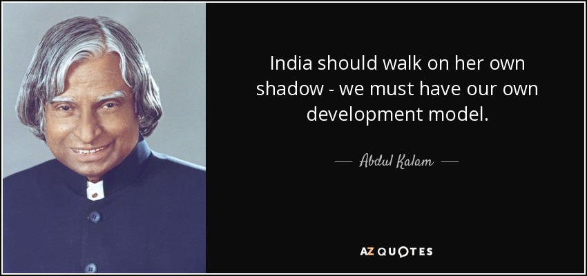 India should walk on her own shadow - we must have our own development model. - Abdul Kalam