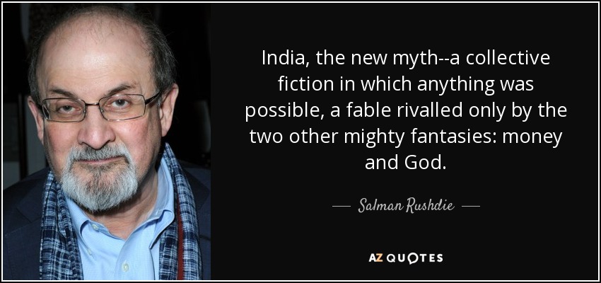 India, the new myth--a collective fiction in which anything was possible, a fable rivalled only by the two other mighty fantasies: money and God. - Salman Rushdie