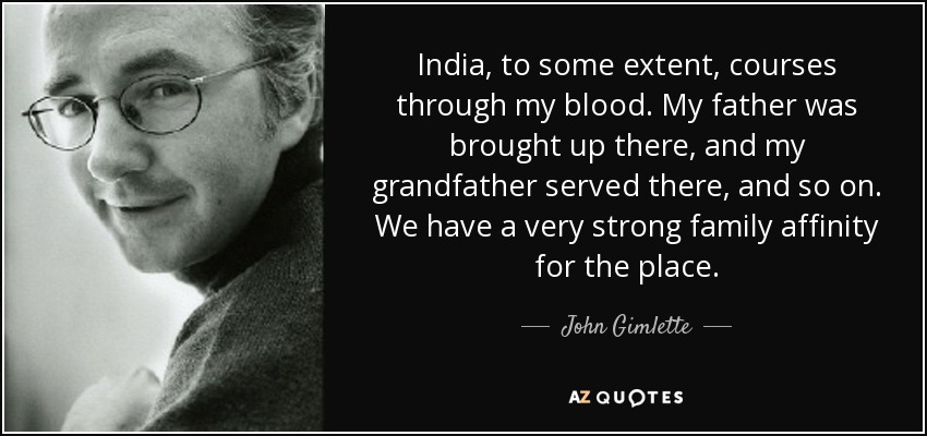 India, to some extent, courses through my blood. My father was brought up there, and my grandfather served there, and so on. We have a very strong family affinity for the place. - John Gimlette