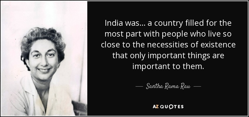 India was ... a country filled for the most part with people who live so close to the necessities of existence that only important things are important to them. - Santha Rama Rau