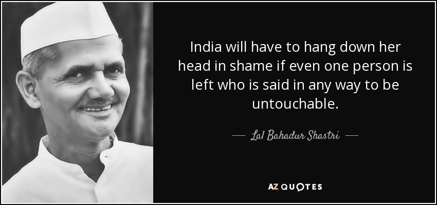 India will have to hang down her head in shame if even one person is left who is said in any way to be untouchable. - Lal Bahadur Shastri