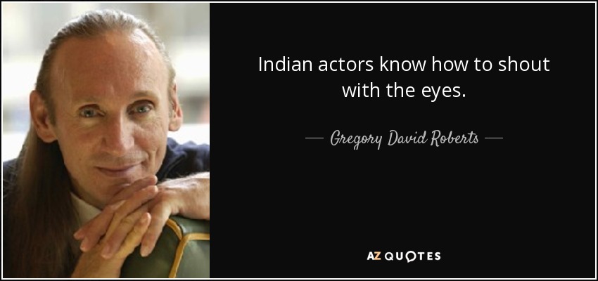 Indian actors know how to shout with the eyes. - Gregory David Roberts