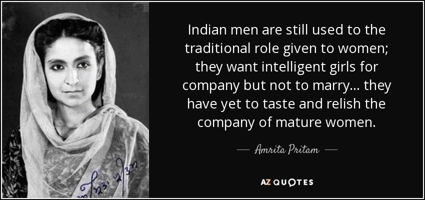 Indian men are still used to the traditional role given to women; they want intelligent girls for company but not to marry... they have yet to taste and relish the company of mature women. - Amrita Pritam