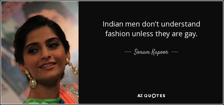 Indian men don’t understand fashion unless they are gay. - Sonam Kapoor