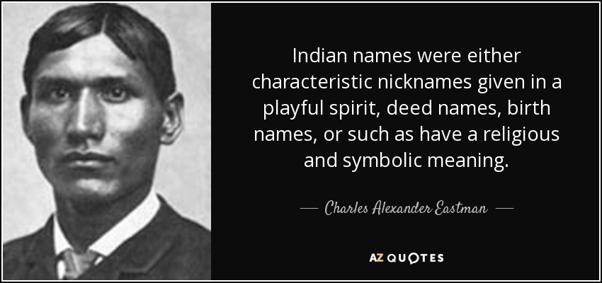Indian names were either characteristic nicknames given in a playful spirit, deed names, birth names, or such as have a religious and symbolic meaning. - Charles Alexander Eastman