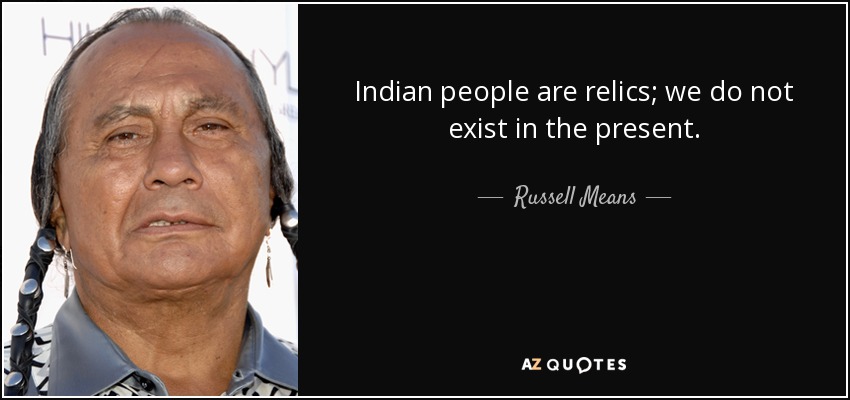 Indian people are relics; we do not exist in the present. - Russell Means