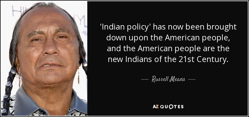 'Indian policy' has now been brought down upon the American people, and the American people are the new Indians of the 21st Century. - Russell Means