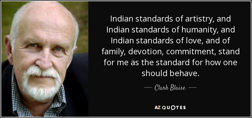 Indian standards of artistry, and Indian standards of humanity, and Indian standards of love, and of family, devotion, commitment, stand for me as the standard for how one should behave. - Clark Blaise