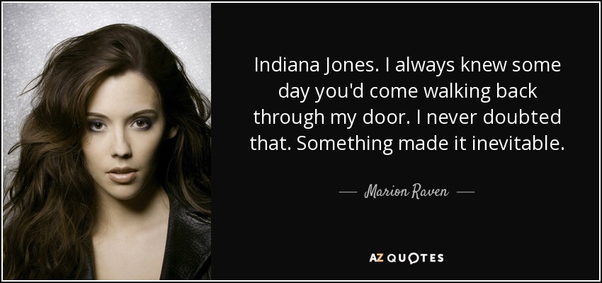 Indiana Jones. I always knew some day you'd come walking back through my door. I never doubted that. Something made it inevitable. - Marion Raven