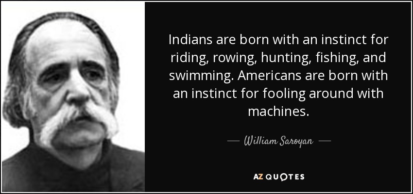 Indians are born with an instinct for riding, rowing, hunting, fishing, and swimming. Americans are born with an instinct for fooling around with machines. - William Saroyan
